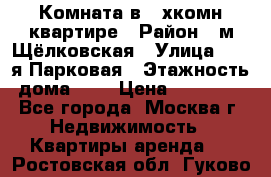 Комната в 2-хкомн.квартире › Район ­ м.Щёлковская › Улица ­ 13-я Парковая › Этажность дома ­ 5 › Цена ­ 15 000 - Все города, Москва г. Недвижимость » Квартиры аренда   . Ростовская обл.,Гуково г.